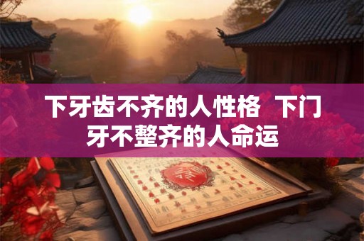 下牙齿不齐的人性格  下门牙不整齐的人命运