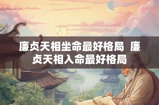 廉贞天相坐命最好格局 廉贞天相入命最好格局 廉贞天相坐命最好格局 廉贞天相入命最好格局