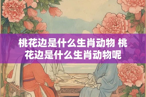 桃花边是什么生肖动物 桃花边是什么生肖动物呢 桃花边是什么生肖动物 桃花边是什么生肖动物呢