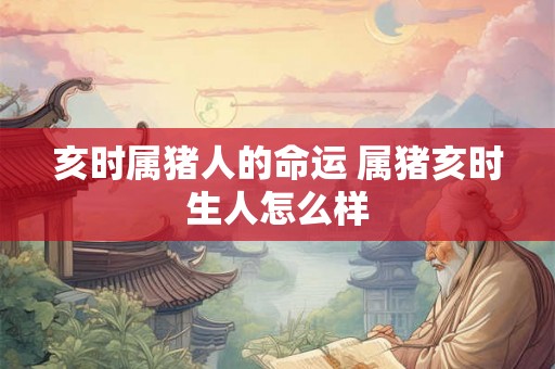 亥时属猪人的命运 属猪亥时生人怎么样