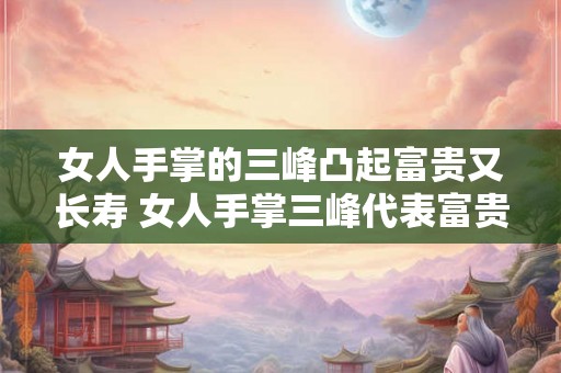 女人手掌的三峰凸起富贵又长寿 女人手掌三峰代表富贵长寿