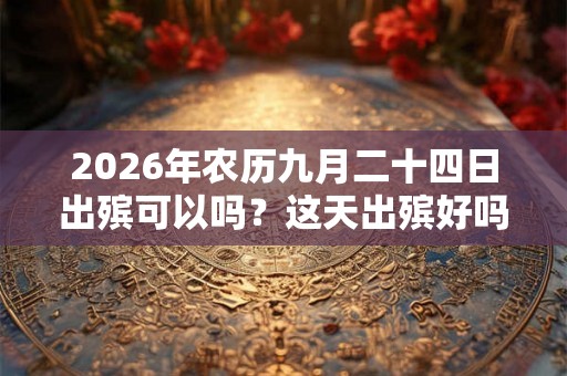 2026年农历九月二十四日出殡可以吗?这天出殡好吗? 2026年农历九月二十四日出殡可以吗?这天出殡好吗?