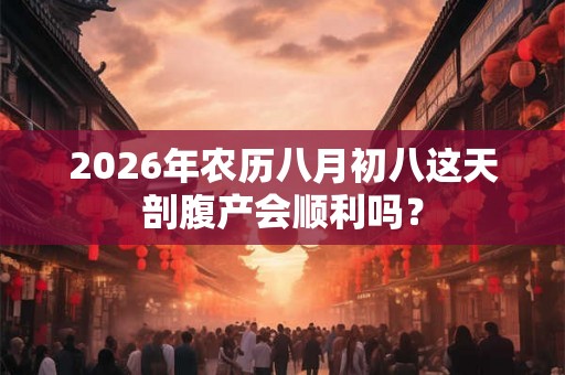 2026年农历八月初八这天剖腹产会顺利吗? 2026年农历八月初八这天剖腹产会顺利吗?