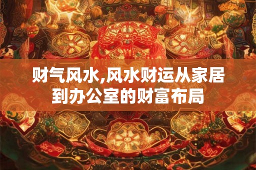 财气风水,风水财运从家居到办公室的财富布局