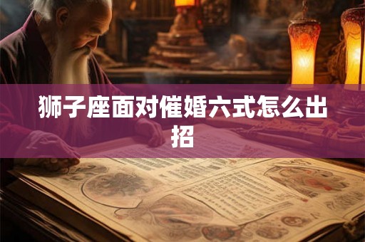 狮子座面对催婚六式怎么出招