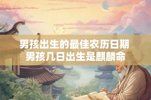 男孩出生的最佳农历日期 男孩几日出生是麒麟命