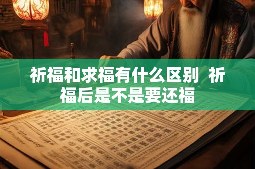 祈福和求福有什么区别 祈福后是不是要还福 祈福和求福有什么区别 祈福后是不是要还福