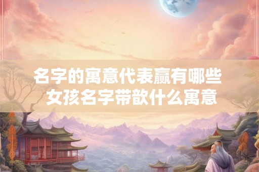 名字的寓意代表赢有哪些  女孩名字带歆什么寓意