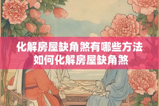 化解房屋缺角煞有哪些方法 如何化解房屋缺角煞 化解房屋缺角煞有哪些方法 如何化解房屋缺角煞
