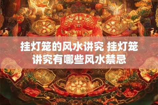 挂灯笼的风水讲究 挂灯笼讲究有哪些风水禁忌