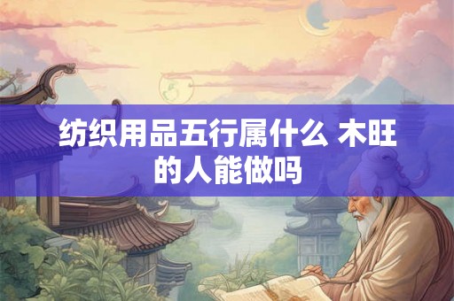 纺织用品五行属什么 木旺的人能做吗 纺织用品五行属什么 木旺的人能做吗