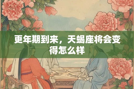 更年期到来,天蝎座将会变得怎么样 更年期到来,天蝎座将会变得怎么样