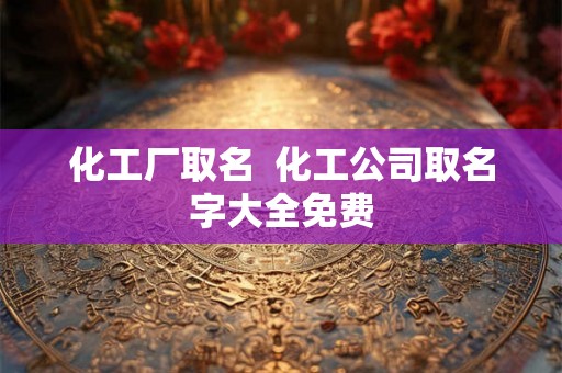 化工厂取名  化工公司取名字大全免费