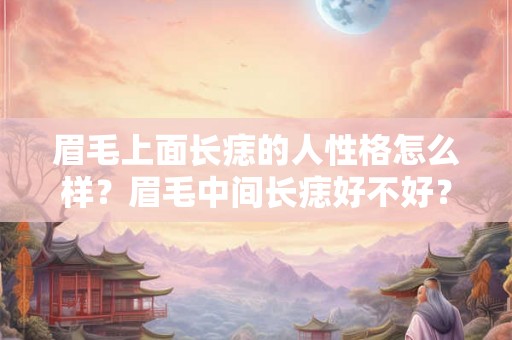 眉毛上面长痣的人性格怎么样？眉毛中间长痣好不好？