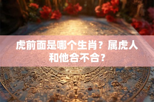 虎前面是哪个生肖？属虎人和他合不合？