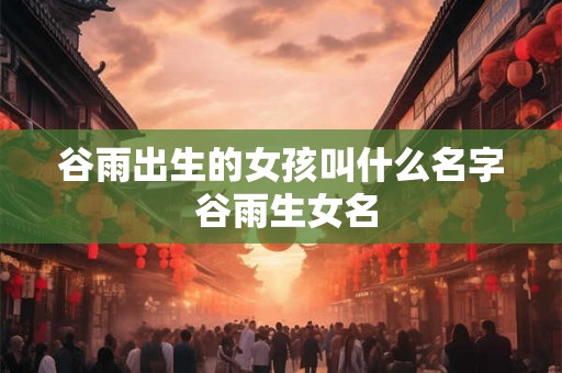 谷雨出生的女孩叫什么名字 谷雨生女名