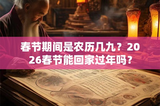 春节期间是农历几九？2026春节能回家过年吗？