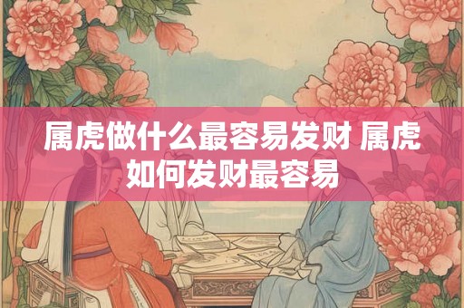 属虎做什么最容易发财 属虎如何发财最容易 属虎做什么最容易发财 属虎如何发财最容易