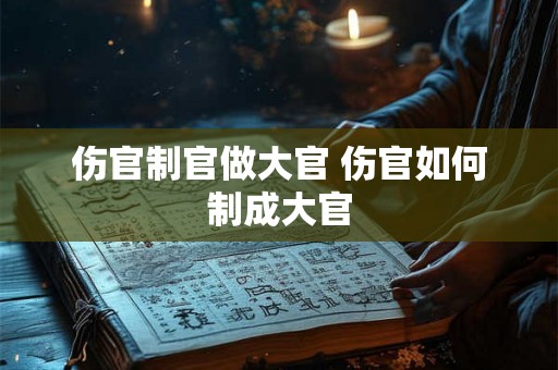 伤官制官做大官 伤官如何制成大官 伤官制官做大官 伤官如何制成大官