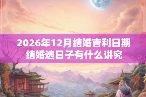 2026年12月结婚吉利日期 结婚选日子有什么讲究