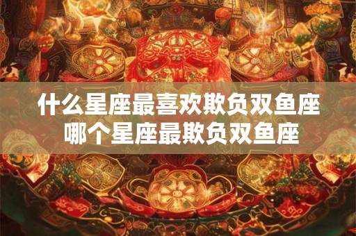 什么星座最喜欢欺负双鱼座 哪个星座最欺负双鱼座