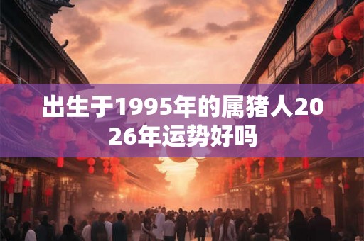 出生于1995年的属猪人2026年运势好吗