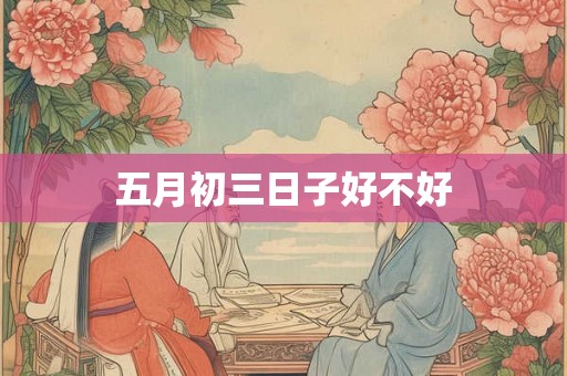 五月初三日子好不好 五月初三日子好不好