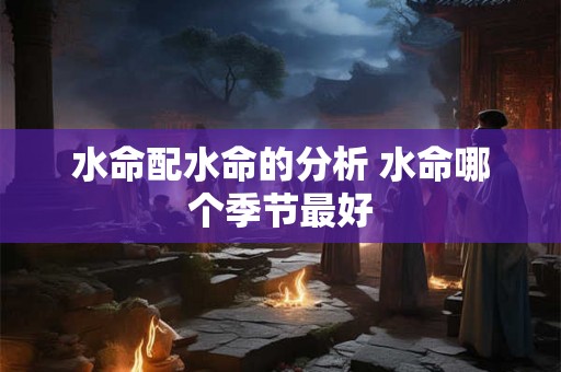 水命配水命的分析 水命哪个季节最好
