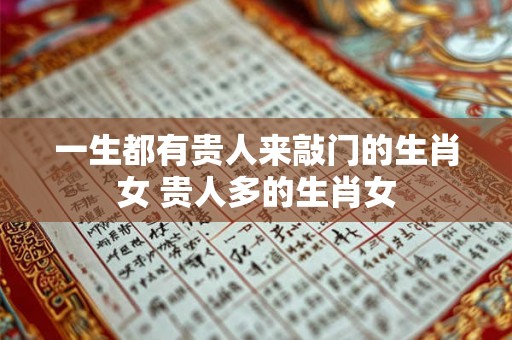 一生都有贵人来敲门的生肖女 贵人多的生肖女