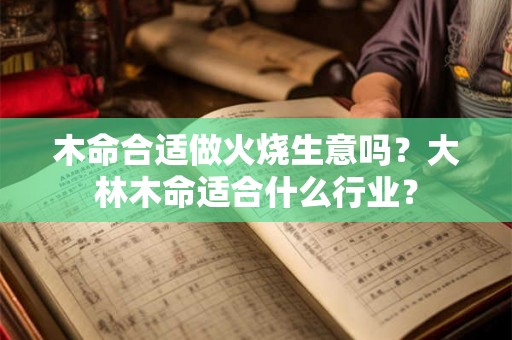 木命合适做火烧生意吗？大林木命适合什么行业？