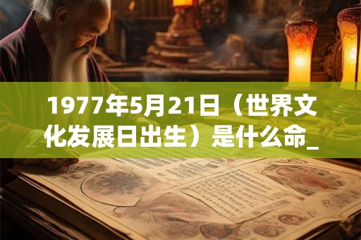 1977年5月21日（世界文化发展日出生）是什么命_命运如何