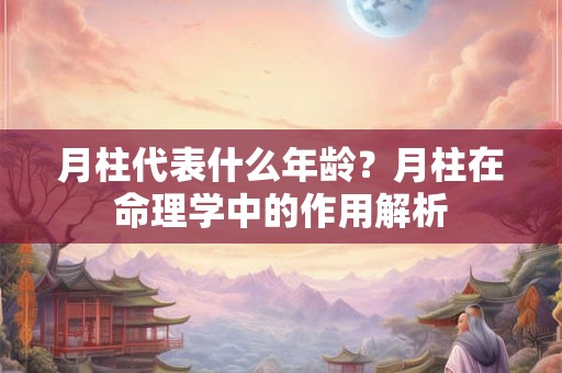 月柱代表什么年龄？月柱在命理学中的作用解析
