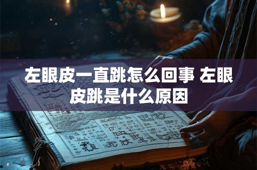 左眼皮一直跳怎么回事 左眼皮跳是什么原因 左眼皮一直跳怎么回事 左眼皮跳是什么原因