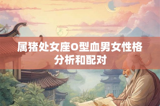 属猪处女座O型血男女性格分析和配对