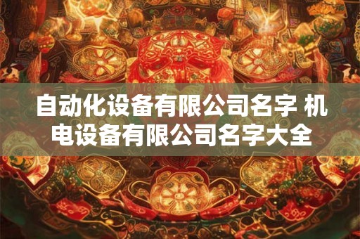 自动化设备有限公司名字 机电设备有限公司名字大全 自动化设备有限公司名字 机电设备有限公司名字大全