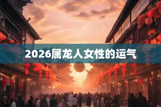 2026属龙人女性的运气