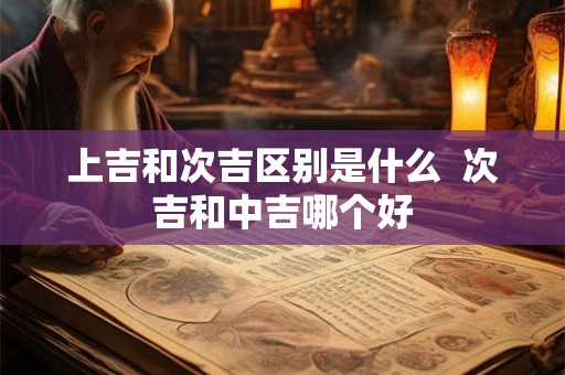 上吉和次吉区别是什么  次吉和中吉哪个好