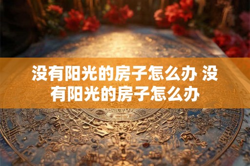没有阳光的房子怎么办 没有阳光的房子怎么办 没有阳光的房子怎么办 没有阳光的房子怎么办