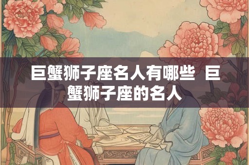 巨蟹狮子座名人有哪些  巨蟹狮子座的名人