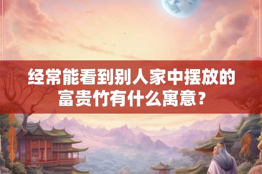 经常能看到别人家中摆放的富贵竹有什么寓意？