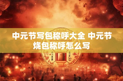 中元节写包称呼大全 中元节烧包称呼怎么写