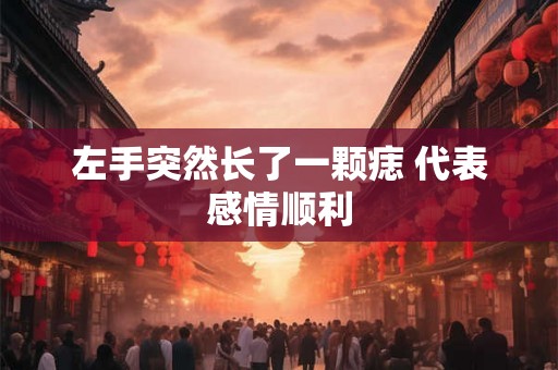 左手突然长了一颗痣 代表感情顺利 左手突然长了一颗痣 代表感情顺利