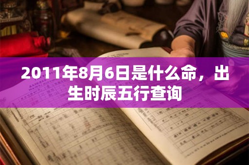 2011年8月6日是什么命,出生时辰五行查询 2011年8月6日是什么命,出生时辰五行查询