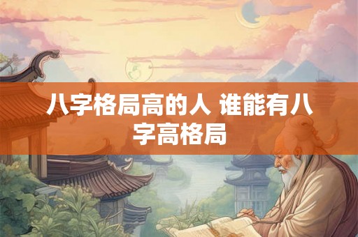 八字格局高的人 谁能有八字高格局 八字格局高的人 谁能有八字高格局