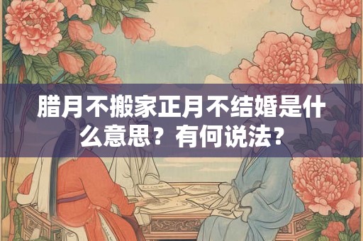 腊月不搬家正月不结婚是什么意思？有何说法？