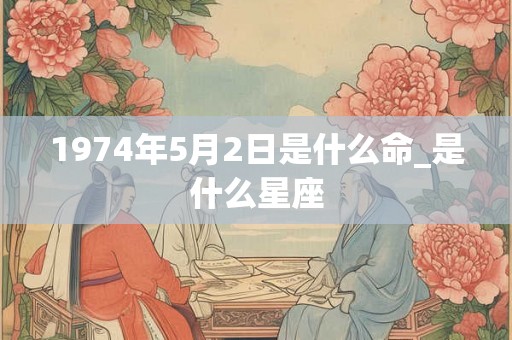 1974年5月2日是什么命_是什么星座 1974年5月2日是什么命_是什么星座