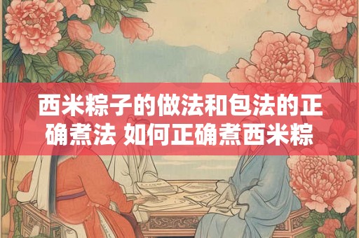 西米粽子的做法和包法的正确煮法 如何正确煮西米粽子