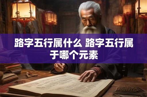 路字五行属什么 路字五行属于哪个元素