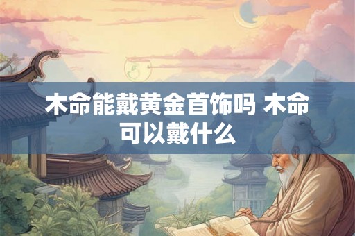 木命能戴黄金首饰吗 木命可以戴什么
