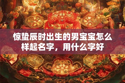 惊蛰辰时出生的男宝宝怎么样起名字，用什么字好